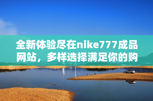 全新体验尽在nike777成品网站，多样选择满足你的购物需求