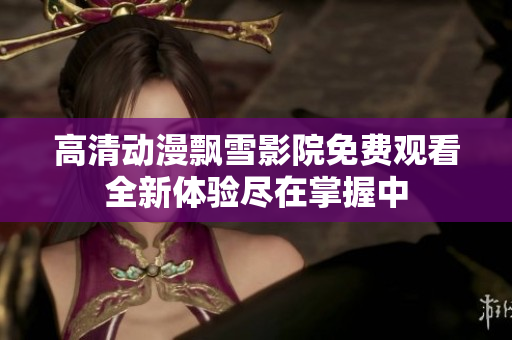 高清动漫飘雪影院免费观看全新体验尽在掌握中