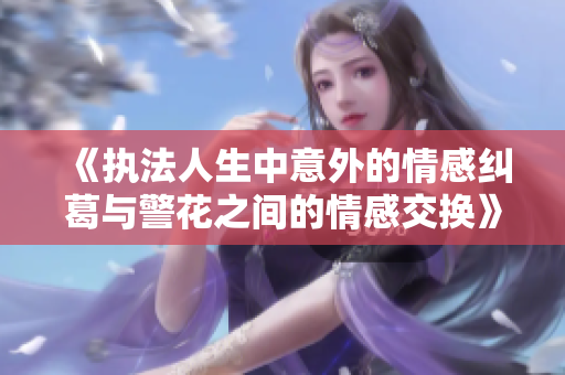 《执法人生中意外的情感纠葛与警花之间的情感交换》