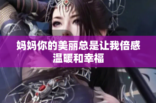 妈妈你的美丽总是让我倍感温暖和幸福