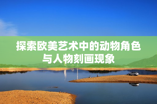 探索欧美艺术中的动物角色与人物刻画现象