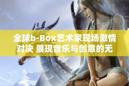 全球b-Box艺术家现场激情对决 展现音乐与创意的无穷魅力