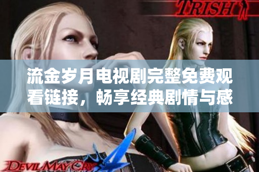 流金岁月电视剧完整免费观看链接，畅享经典剧情与感人故事
