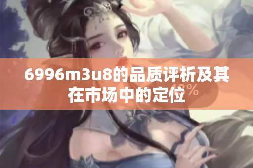 6996m3u8的品质评析及其在市场中的定位
