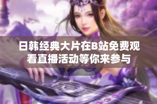 日韩经典大片在B站免费观看直播活动等你来参与