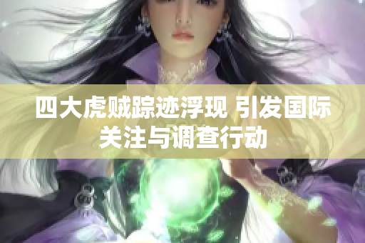 四大虎贼踪迹浮现 引发国际关注与调查行动