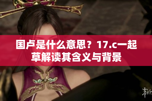 国卢是什么意思？17.c一起草解读其含义与背景