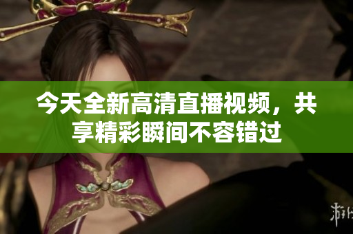 今天全新高清直播视频，共享精彩瞬间不容错过