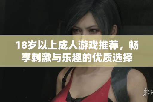 18岁以上成人游戏推荐，畅享刺激与乐趣的优质选择