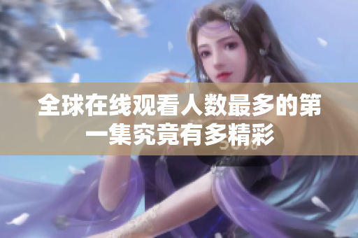 全球在线观看人数最多的第一集究竟有多精彩