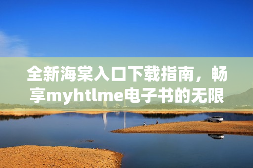 全新海棠入口下载指南，畅享myhtlme电子书的无限魅力