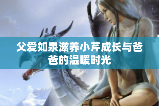 父爱如泉滋养小芹成长与爸爸的温暖时光