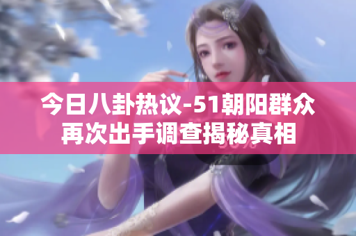 今日八卦热议-51朝阳群众再次出手调查揭秘真相