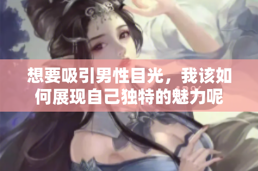 想要吸引男性目光，我该如何展现自己独特的魅力呢