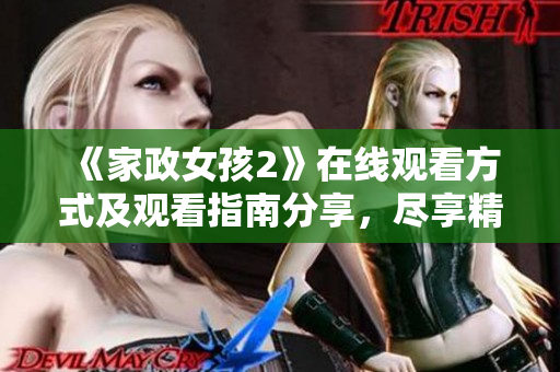 《家政女孩2》在线观看方式及观看指南分享，尽享精彩内容！