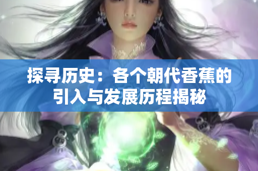 探寻历史：各个朝代香蕉的引入与发展历程揭秘