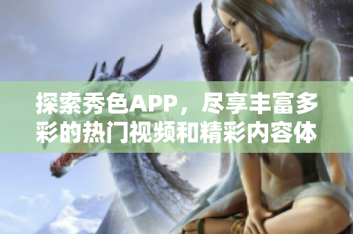 探索秀色APP，尽享丰富多彩的热门视频和精彩内容体验
