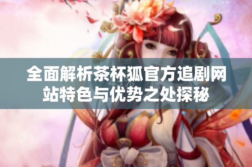 全面解析茶杯狐官方追剧网站特色与优势之处探秘