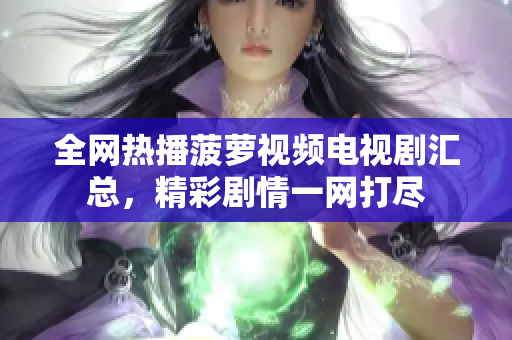 全网热播菠萝视频电视剧汇总，精彩剧情一网打尽