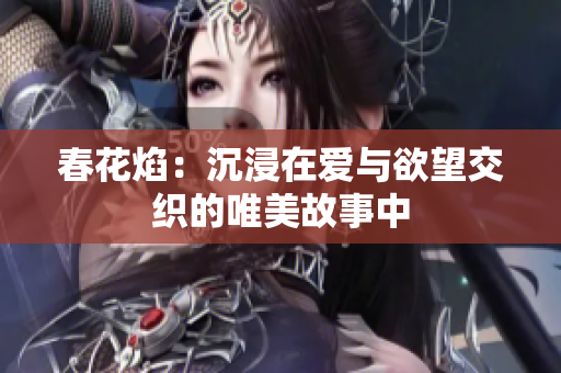 春花焰：沉浸在爱与欲望交织的唯美故事中