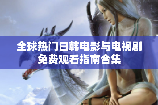 全球热门日韩电影与电视剧免费观看指南合集