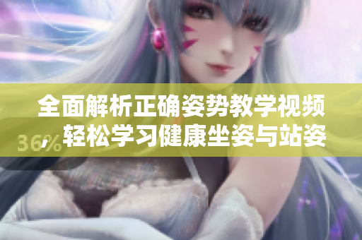 全面解析正确姿势教学视频，轻松学习健康坐姿与站姿技巧