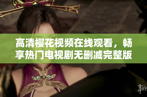 高清樱花视频在线观看，畅享热门电视剧无删减完整版