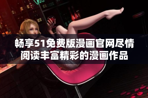 畅享51免费版漫画官网尽情阅读丰富精彩的漫画作品