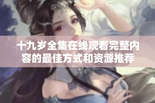 十九岁全集在线观看完整内容的最佳方式和资源推荐