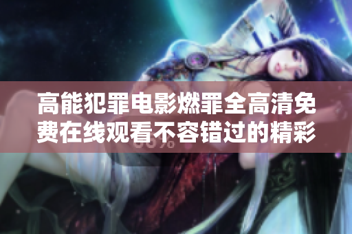 高能犯罪电影燃罪全高清免费在线观看不容错过的精彩剧情