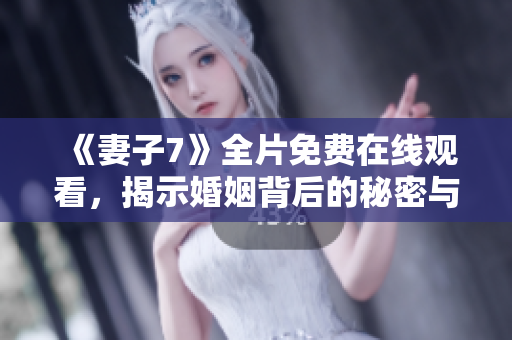 《妻子7》全片免费在线观看，揭示婚姻背后的秘密与情感困扰