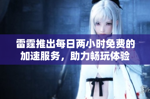 雷霆推出每日两小时免费的加速服务，助力畅玩体验