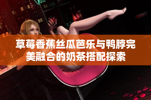 草莓香蕉丝瓜芭乐与鸭脖完美融合的奶茶搭配探索
