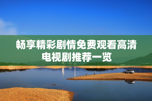畅享精彩剧情免费观看高清电视剧推荐一览