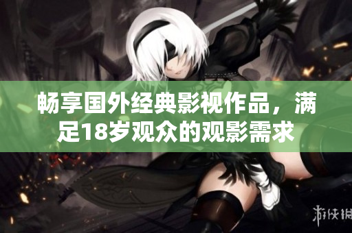 畅享国外经典影视作品，满足18岁观众的观影需求