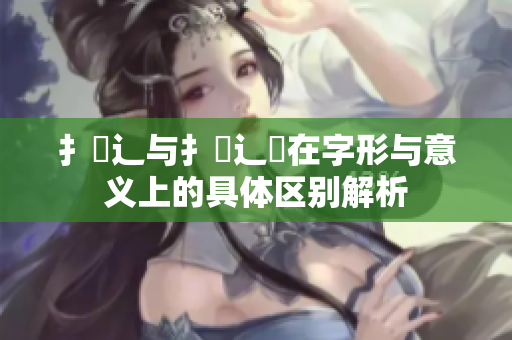 扌喿辶与扌喿辶畑在字形与意义上的具体区别解析