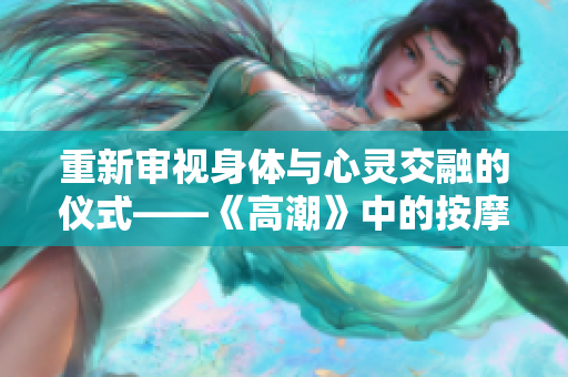 重新审视身体与心灵交融的仪式——《高潮》中的按摩伦理探讨