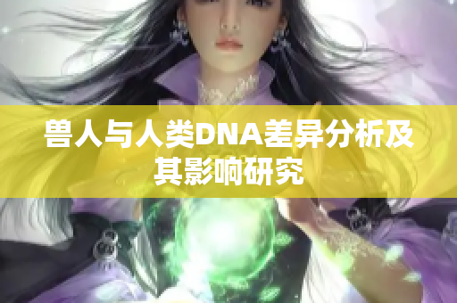 兽人与人类DNA差异分析及其影响研究