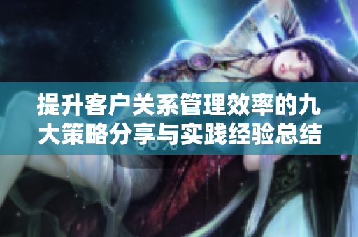 提升客户关系管理效率的九大策略分享与实践经验总结