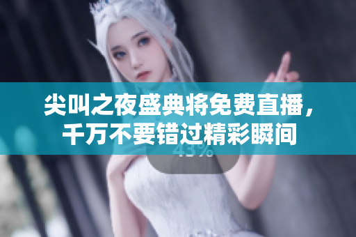 尖叫之夜盛典将免费直播，千万不要错过精彩瞬间