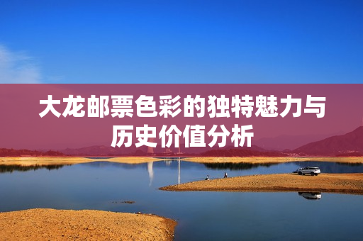 大龙邮票色彩的独特魅力与历史价值分析