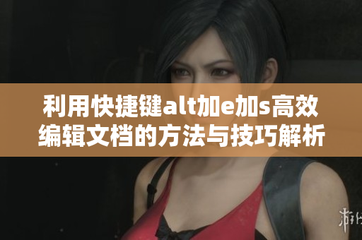 利用快捷键alt加e加s高效编辑文档的方法与技巧解析