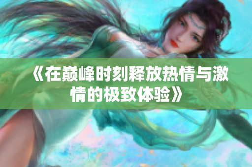 《在巅峰时刻释放热情与激情的极致体验》