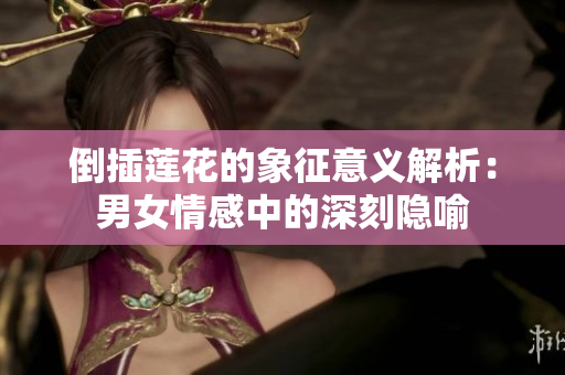 倒插莲花的象征意义解析：男女情感中的深刻隐喻