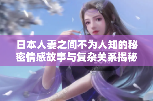 日本人妻之间不为人知的秘密情感故事与复杂关系揭秘