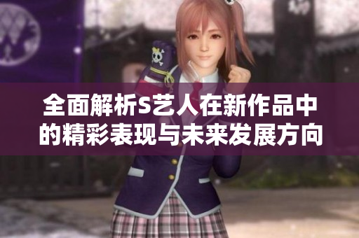 全面解析S艺人在新作品中的精彩表现与未来发展方向