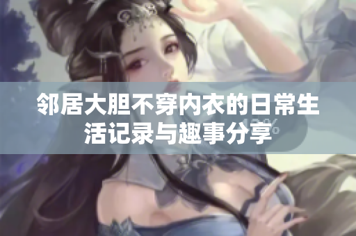 邻居大胆不穿内衣的日常生活记录与趣事分享