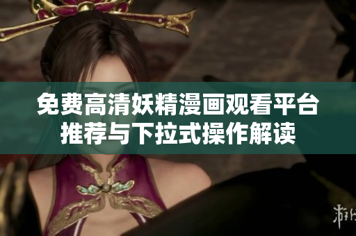 免费高清妖精漫画观看平台推荐与下拉式操作解读