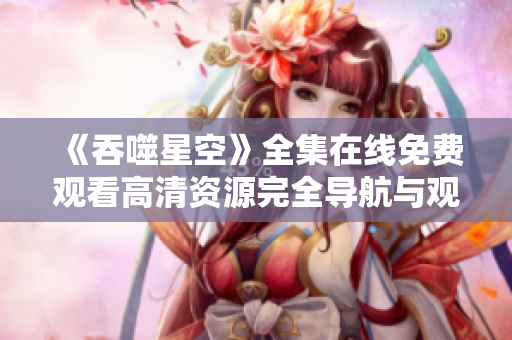 《吞噬星空》全集在线免费观看高清资源完全导航与观看攻略