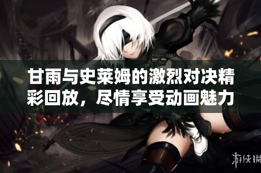 甘雨与史莱姆的激烈对决精彩回放，尽情享受动画魅力